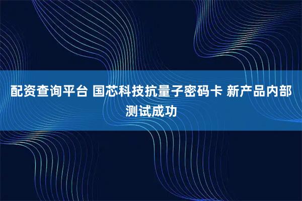 配资查询平台 国芯科技抗量子密码卡 新产品内部测试成功