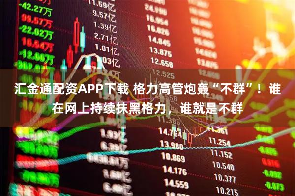 汇金通配资APP下载 格力高管炮轰“不群”!谁在网上持续抹黑格力,谁就是不群