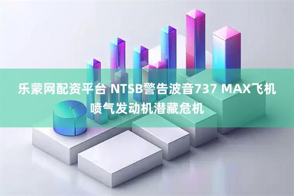 乐蒙网配资平台 NTSB警告波音737 MAX飞机喷气发动机潜藏危机