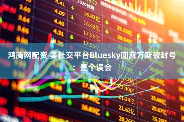 鸿腾网配资 美社交平台Bluesky回应万斯被封号:是个误会