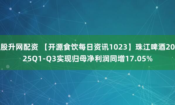 股升网配资 【开源食饮每日资讯1023】珠江啤酒2025Q1-Q3实现归母净利润同增17.05%