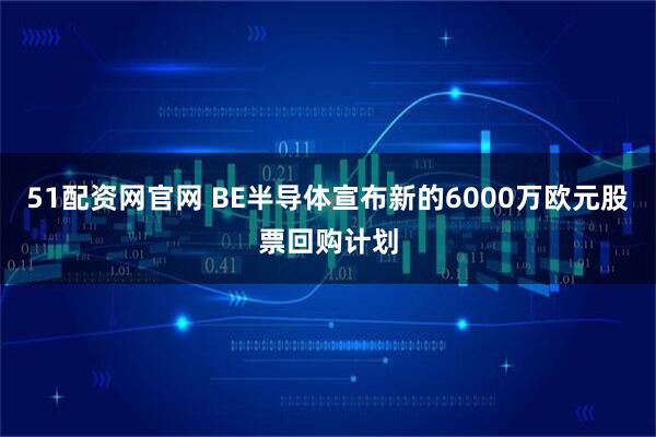 51配资网官网 BE半导体宣布新的6000万欧元股票回购计划