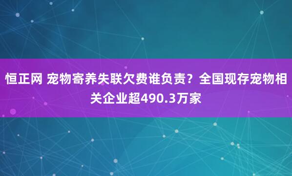 恒正网 宠物寄养失联欠费谁负责？全国现存宠物相关企业超490.3万家