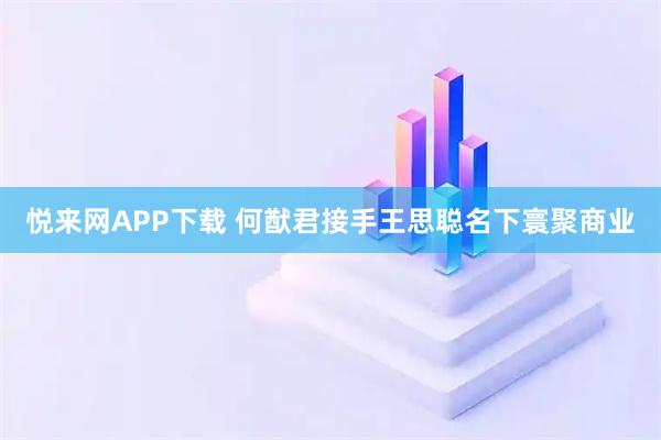 悦来网APP下载 何猷君接手王思聪名下寰聚商业