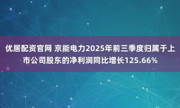 优居配资官网 京能电力2025年前三季度归属于上市公司股东的净利润同比增长125.66%
