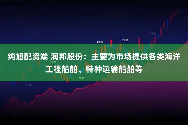 纯旭配资端 润邦股份：主要为市场提供各类海洋工程船舶、特种运输船舶等
