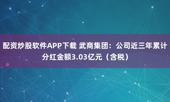 配资炒股软件APP下载 武商集团：公司近三年累计分红金额3.03亿元（含税）