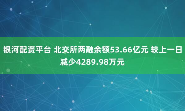 银河配资平台 北交所两融余额53.66亿元 较上一日减少4289.98万元
