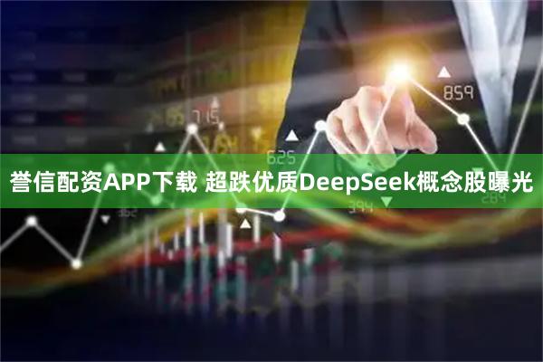 誉信配资APP下载 超跌优质DeepSeek概念股曝光