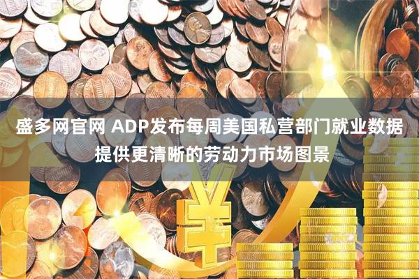 盛多网官网 ADP发布每周美国私营部门就业数据 提供更清晰的劳动力市场图景