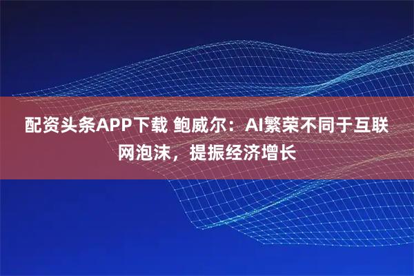 配资头条APP下载 鲍威尔：AI繁荣不同于互联网泡沫，提振经济增长