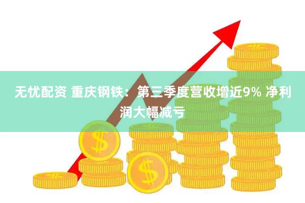 无忧配资 重庆钢铁：第三季度营收增近9% 净利润大幅减亏