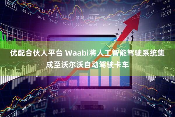 优配合伙人平台 Waabi将人工智能驾驶系统集成至沃尔沃自动驾驶卡车
