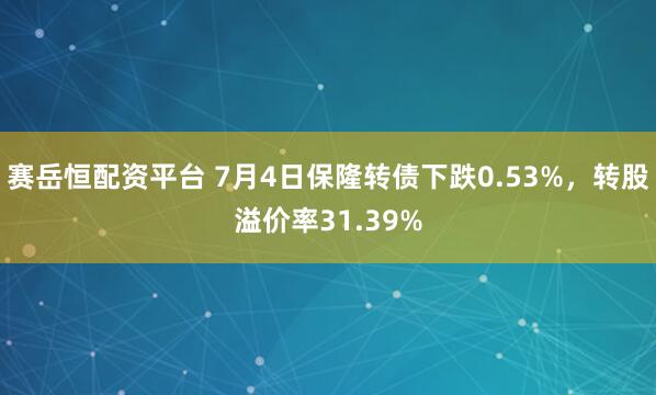 赛岳恒配资平台 7月4日保隆转债下跌0.53%，转股溢价率31.39%