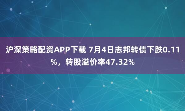 沪深策略配资APP下载 7月4日志邦转债下跌0.11%，转股溢价率47.32%