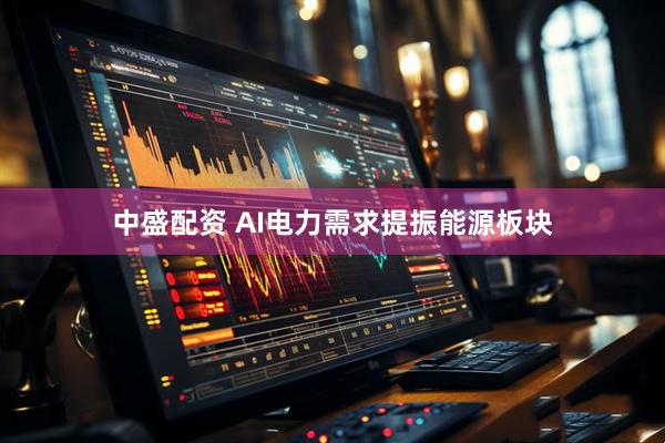 中盛配资 AI电力需求提振能源板块