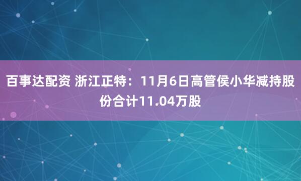 百事达配资 浙江正特：11月6日高管侯小华减持股份合计11.04万股