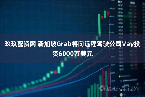玖玖配资网 新加坡Grab将向远程驾驶公司Vay投资6000万美元