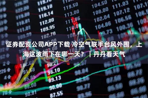 证券配资公司APP下载 冷空气联手台风外围,上海这波雨下在哪一天?|丹丹看天气
