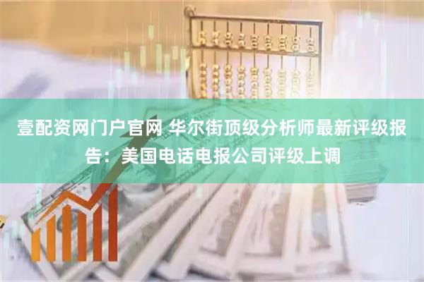 壹配资网门户官网 华尔街顶级分析师最新评级报告:美国电话电报公司评级上调