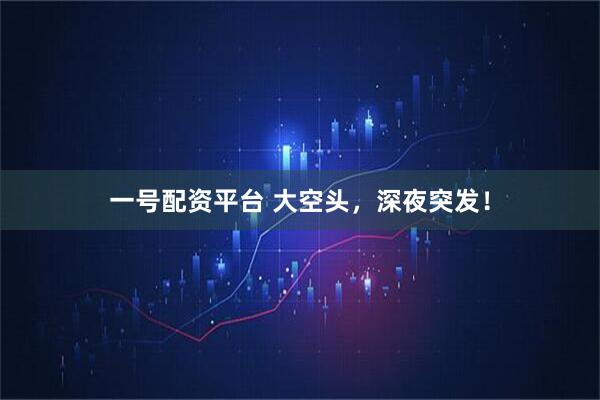 一号配资平台 大空头，深夜突发！