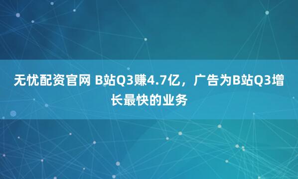 无忧配资官网 B站Q3赚4.7亿，广告为B站Q3增长最快的业务