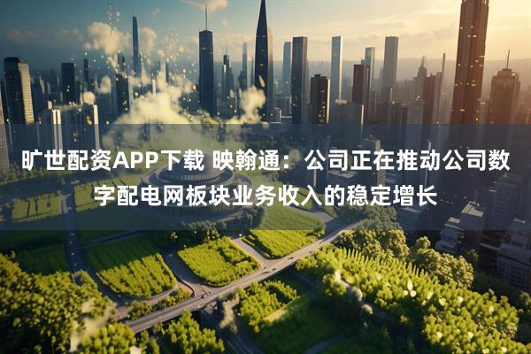 旷世配资APP下载 映翰通:公司正在推动公司数字配电网板块业务收入的稳定增长