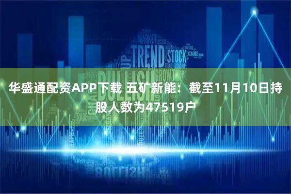 华盛通配资APP下载 五矿新能：截至11月10日持股人数为47519户