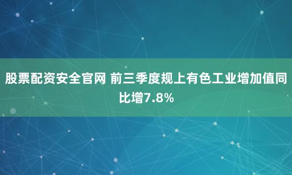 股票配资安全官网 前三季度规上有色工业增加值同比增7.8%