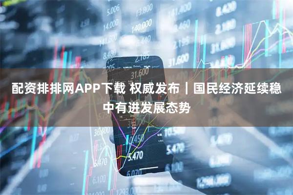 配资排排网APP下载 权威发布|国民经济延续稳中有进发展态势