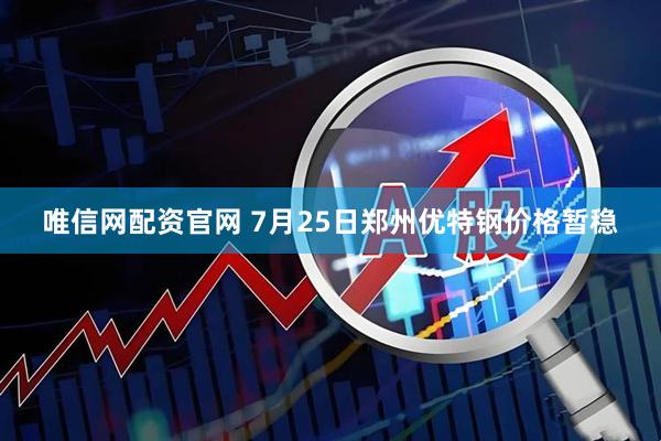唯信网配资官网 7月25日郑州优特钢价格暂稳