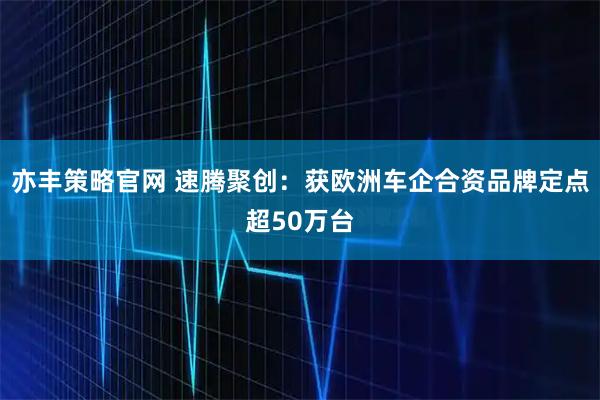 亦丰策略官网 速腾聚创：获欧洲车企合资品牌定点超50万台
