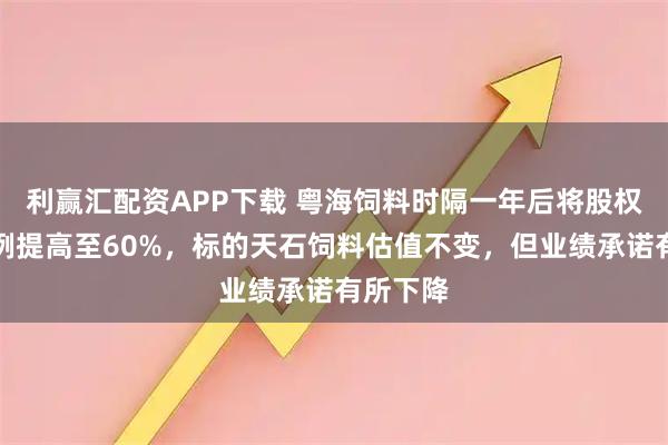 利赢汇配资APP下载 粤海饲料时隔一年后将股权收购比例提高至60%，标的天石饲料估值不变，但业绩承诺有所下降