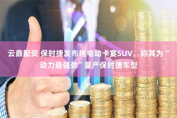 云鼎配资 保时捷发布纯电动卡宴SUV，称其为“动力最强劲”量产保时捷车型