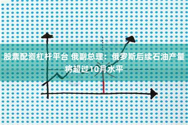 股票配资杠杆平台 俄副总理:俄罗斯后续石油产量将超过10月水平