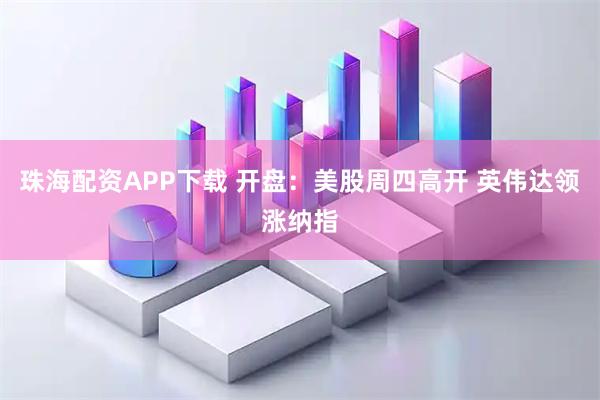 珠海配资APP下载 开盘：美股周四高开 英伟达领涨纳指
