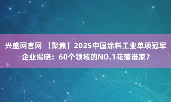 兴盛网官网 【聚焦】2025中国涂料工业单项冠军企业揭晓：60个领域的NO.1花落谁家？