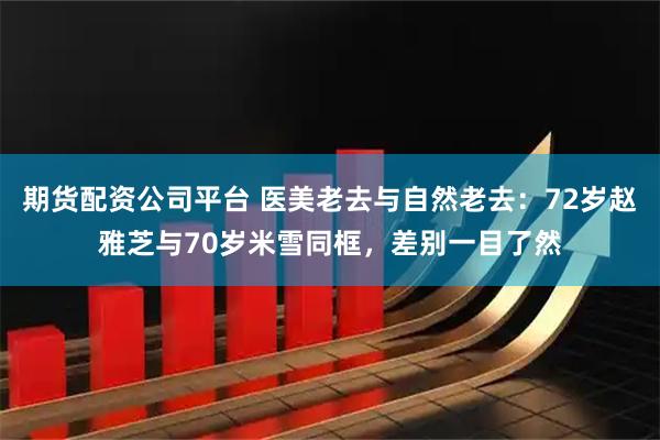 期货配资公司平台 医美老去与自然老去:72岁赵雅芝与70岁米雪同框,差别一目了然