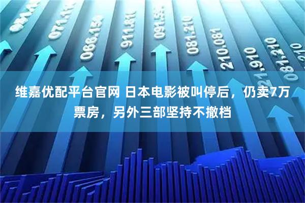 维嘉优配平台官网 日本电影被叫停后，仍卖7万票房，另外三部坚持不撤档