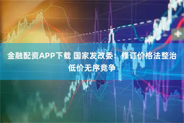 金融配资APP下载 国家发改委：修订价格法整治低价无序竞争