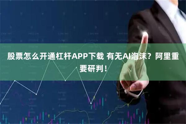 股票怎么开通杠杆APP下载 有无AI泡沫？阿里重要研判！