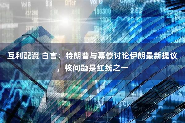 互利配资 白宫：特朗普与幕僚讨论伊朗最新提议，核问题是红线之一